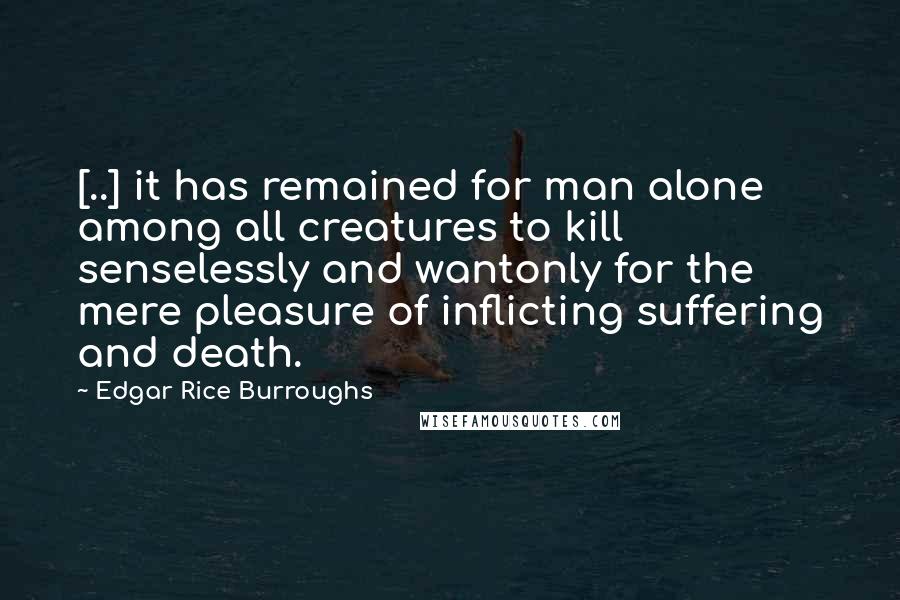 Edgar Rice Burroughs Quotes: [..] it has remained for man alone among all creatures to kill senselessly and wantonly for the mere pleasure of inflicting suffering and death.
