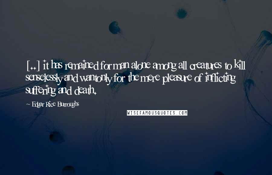 Edgar Rice Burroughs Quotes: [..] it has remained for man alone among all creatures to kill senselessly and wantonly for the mere pleasure of inflicting suffering and death.