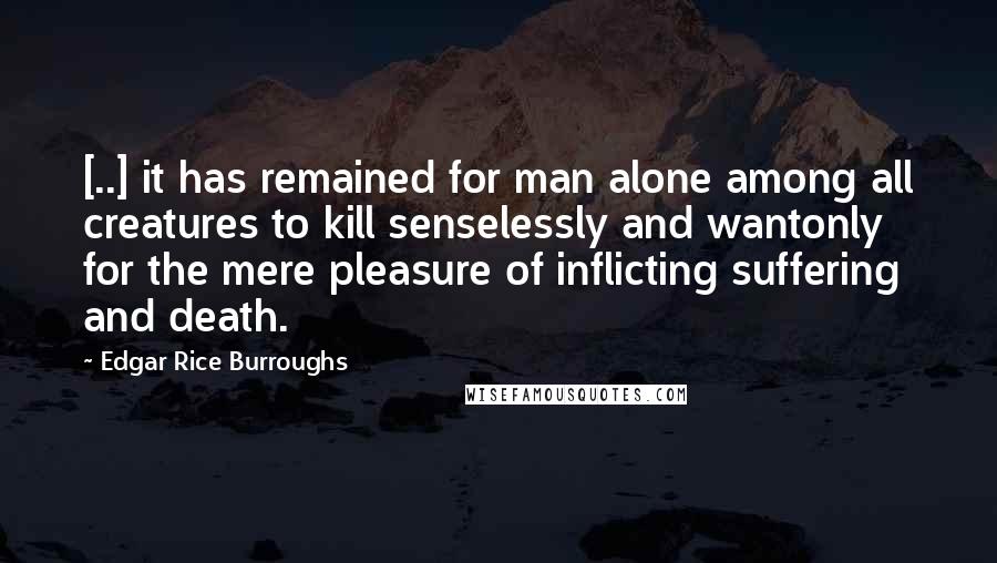 Edgar Rice Burroughs Quotes: [..] it has remained for man alone among all creatures to kill senselessly and wantonly for the mere pleasure of inflicting suffering and death.