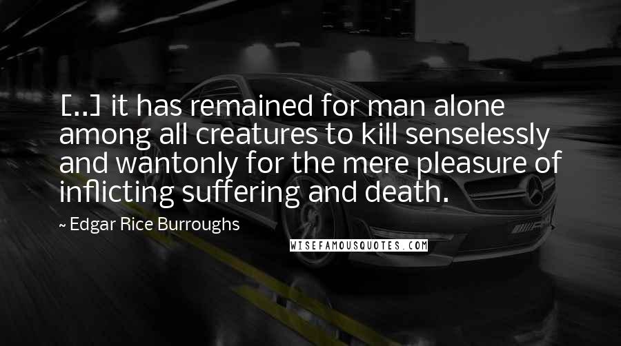 Edgar Rice Burroughs Quotes: [..] it has remained for man alone among all creatures to kill senselessly and wantonly for the mere pleasure of inflicting suffering and death.