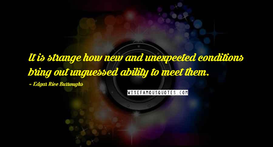 Edgar Rice Burroughs Quotes: It is strange how new and unexpected conditions bring out unguessed ability to meet them.
