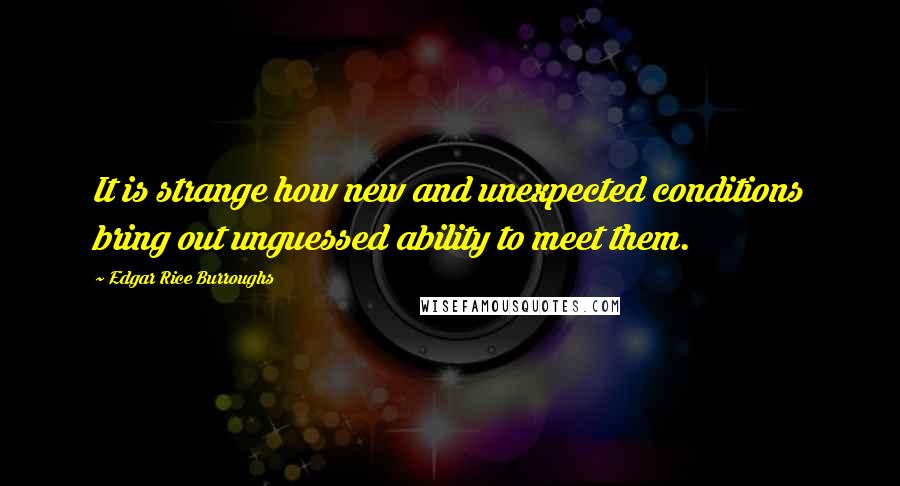 Edgar Rice Burroughs Quotes: It is strange how new and unexpected conditions bring out unguessed ability to meet them.