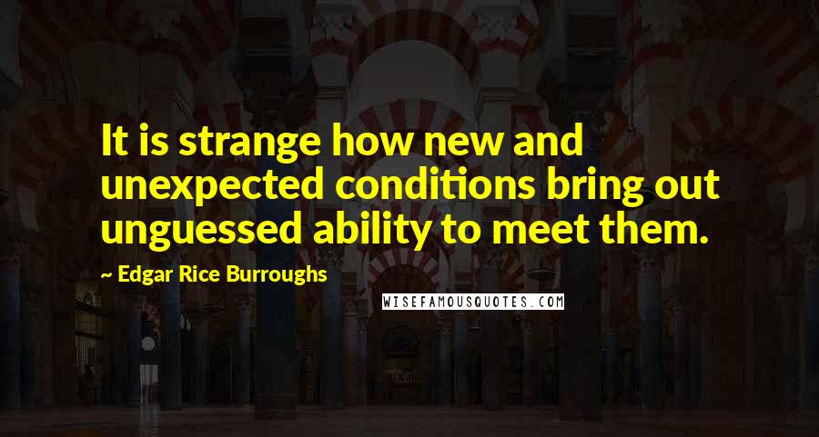 Edgar Rice Burroughs Quotes: It is strange how new and unexpected conditions bring out unguessed ability to meet them.