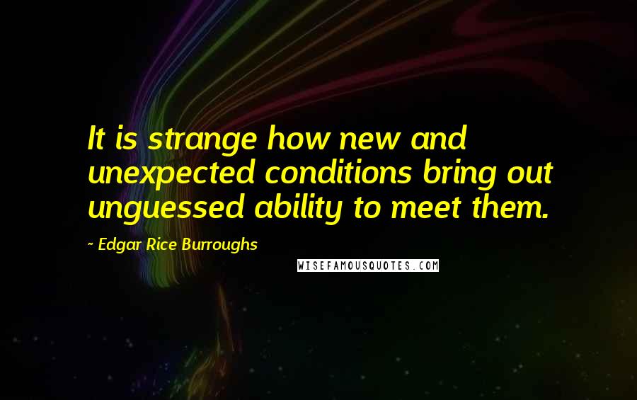 Edgar Rice Burroughs Quotes: It is strange how new and unexpected conditions bring out unguessed ability to meet them.