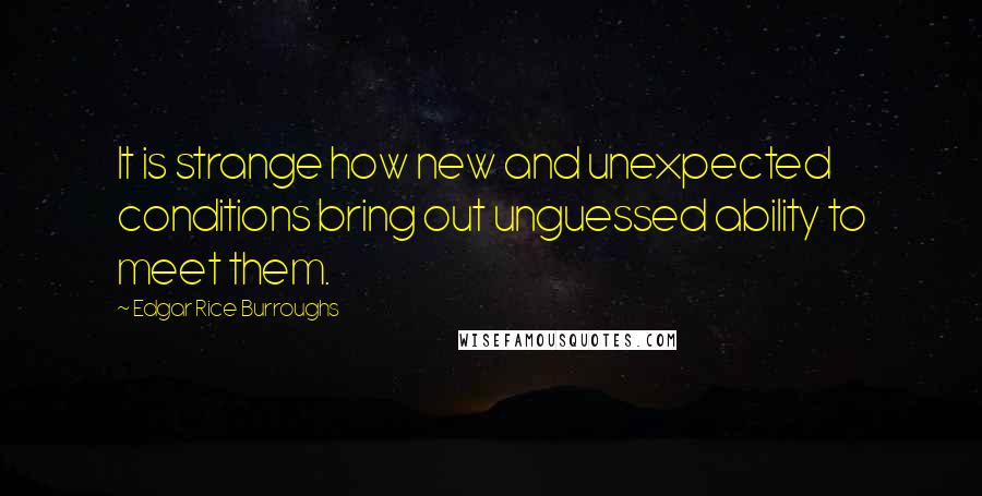 Edgar Rice Burroughs Quotes: It is strange how new and unexpected conditions bring out unguessed ability to meet them.