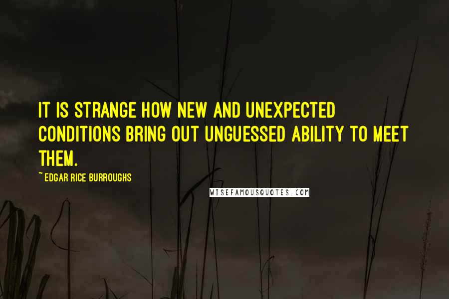 Edgar Rice Burroughs Quotes: It is strange how new and unexpected conditions bring out unguessed ability to meet them.