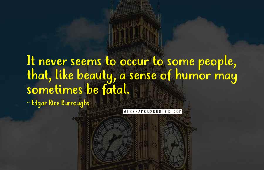 Edgar Rice Burroughs Quotes: It never seems to occur to some people, that, like beauty, a sense of humor may sometimes be fatal.