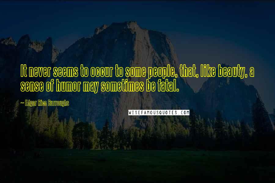 Edgar Rice Burroughs Quotes: It never seems to occur to some people, that, like beauty, a sense of humor may sometimes be fatal.