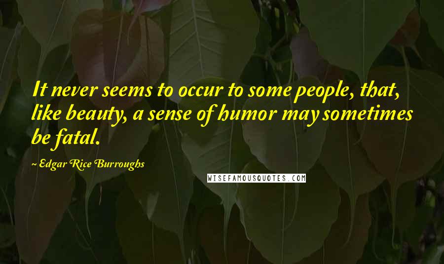 Edgar Rice Burroughs Quotes: It never seems to occur to some people, that, like beauty, a sense of humor may sometimes be fatal.