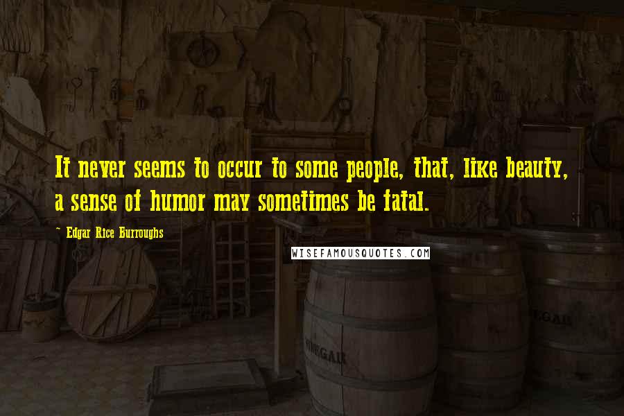Edgar Rice Burroughs Quotes: It never seems to occur to some people, that, like beauty, a sense of humor may sometimes be fatal.