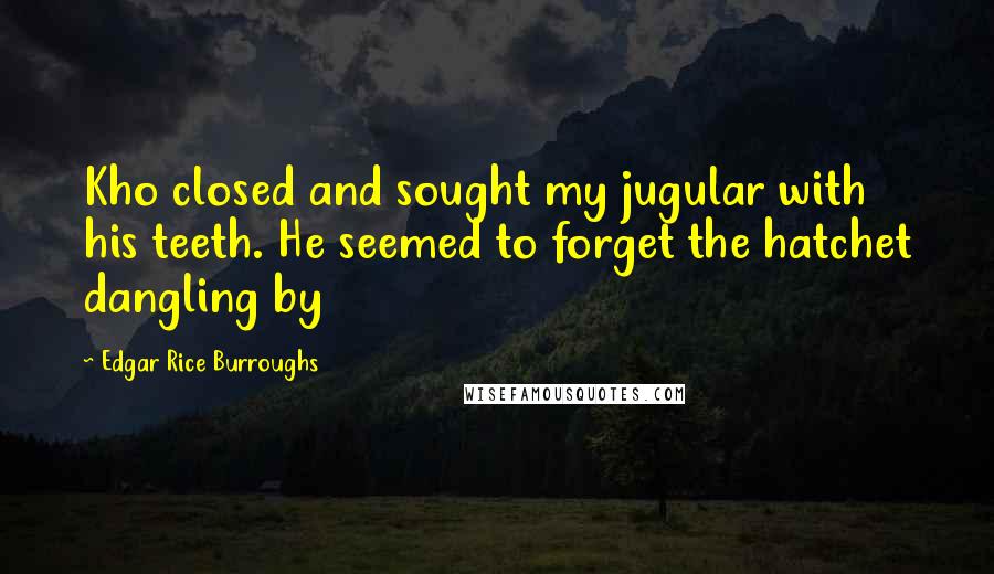 Edgar Rice Burroughs Quotes: Kho closed and sought my jugular with his teeth. He seemed to forget the hatchet dangling by