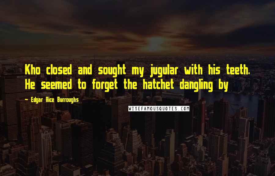 Edgar Rice Burroughs Quotes: Kho closed and sought my jugular with his teeth. He seemed to forget the hatchet dangling by