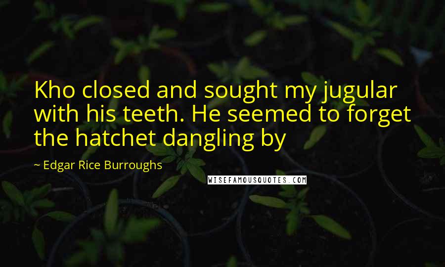 Edgar Rice Burroughs Quotes: Kho closed and sought my jugular with his teeth. He seemed to forget the hatchet dangling by