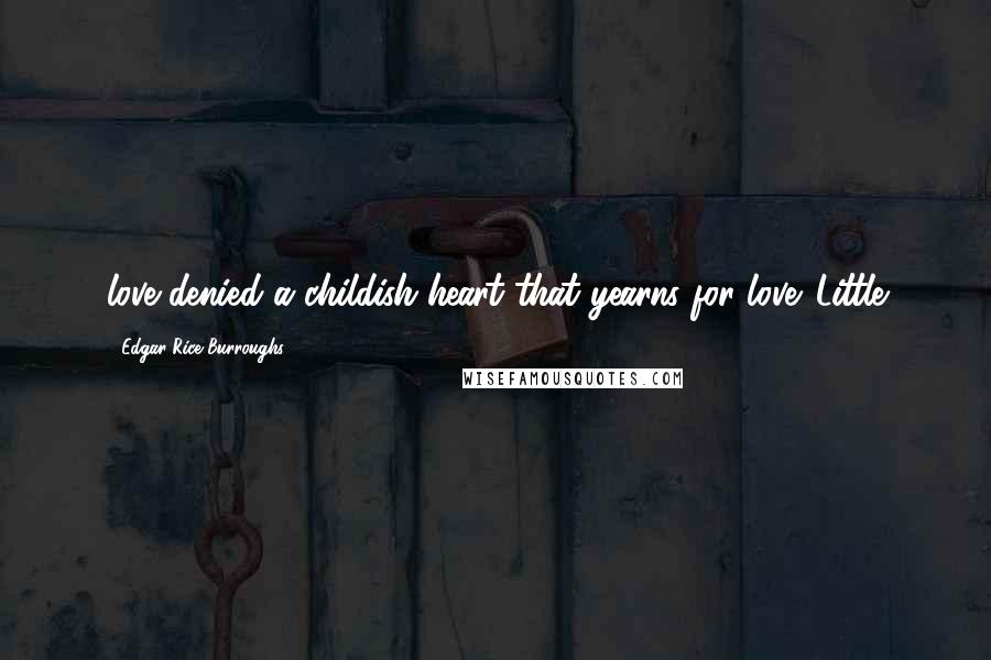 Edgar Rice Burroughs Quotes: love denied a childish heart that yearns for love. Little