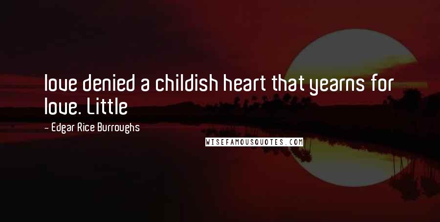 Edgar Rice Burroughs Quotes: love denied a childish heart that yearns for love. Little