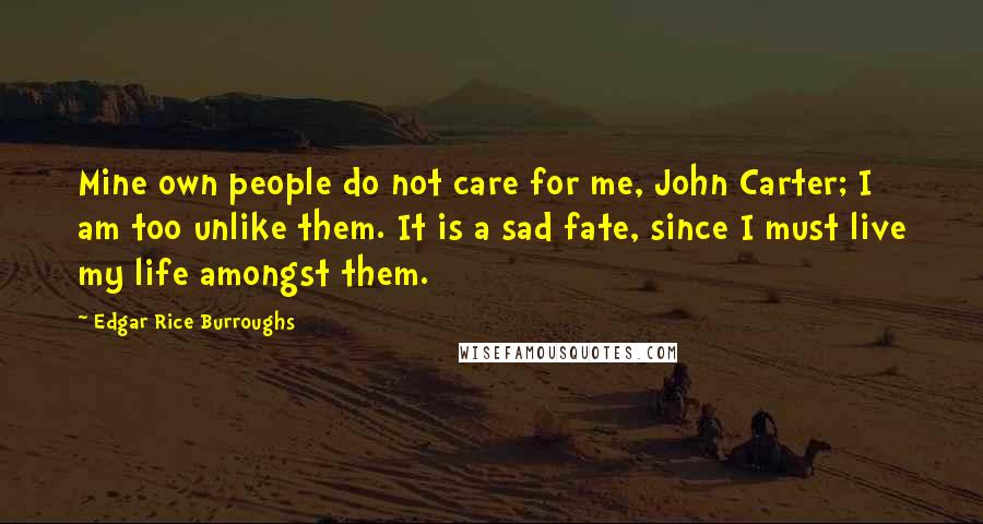 Edgar Rice Burroughs Quotes: Mine own people do not care for me, John Carter; I am too unlike them. It is a sad fate, since I must live my life amongst them.