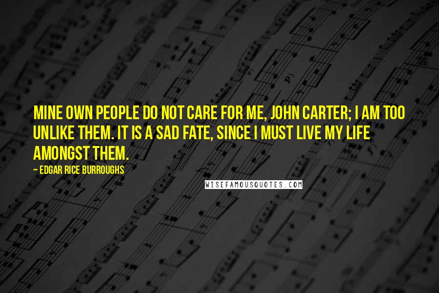 Edgar Rice Burroughs Quotes: Mine own people do not care for me, John Carter; I am too unlike them. It is a sad fate, since I must live my life amongst them.