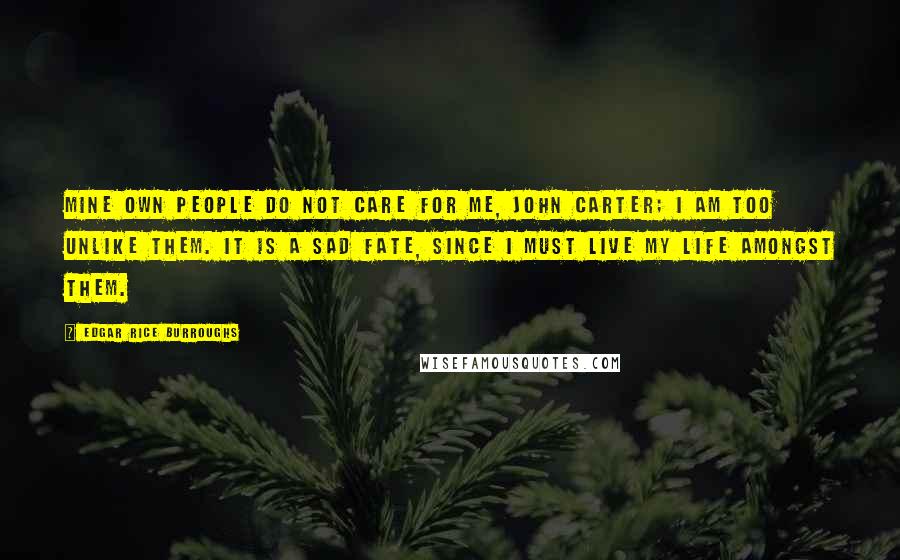 Edgar Rice Burroughs Quotes: Mine own people do not care for me, John Carter; I am too unlike them. It is a sad fate, since I must live my life amongst them.