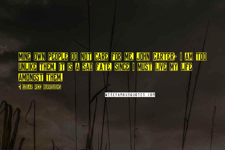 Edgar Rice Burroughs Quotes: Mine own people do not care for me, John Carter; I am too unlike them. It is a sad fate, since I must live my life amongst them.