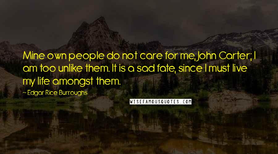 Edgar Rice Burroughs Quotes: Mine own people do not care for me, John Carter; I am too unlike them. It is a sad fate, since I must live my life amongst them.