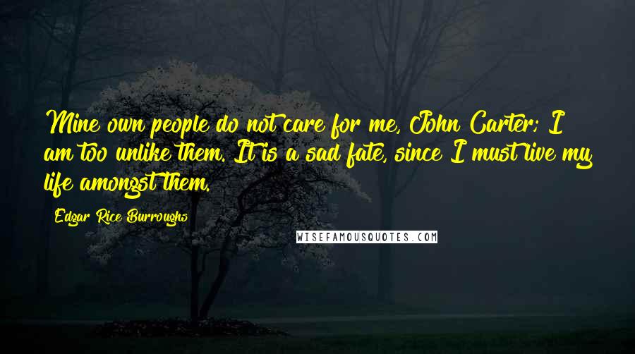 Edgar Rice Burroughs Quotes: Mine own people do not care for me, John Carter; I am too unlike them. It is a sad fate, since I must live my life amongst them.