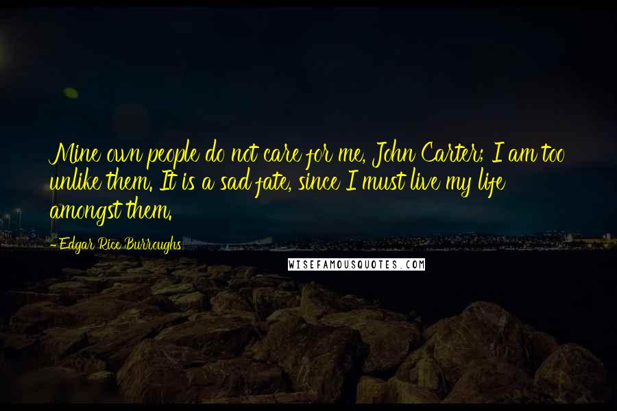 Edgar Rice Burroughs Quotes: Mine own people do not care for me, John Carter; I am too unlike them. It is a sad fate, since I must live my life amongst them.