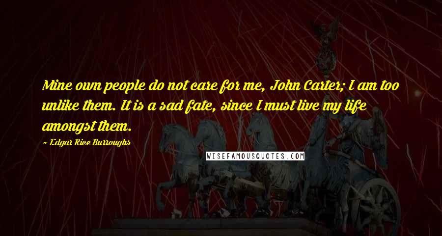 Edgar Rice Burroughs Quotes: Mine own people do not care for me, John Carter; I am too unlike them. It is a sad fate, since I must live my life amongst them.