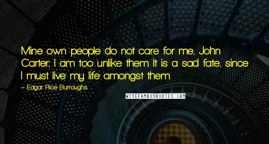 Edgar Rice Burroughs Quotes: Mine own people do not care for me, John Carter; I am too unlike them. It is a sad fate, since I must live my life amongst them.