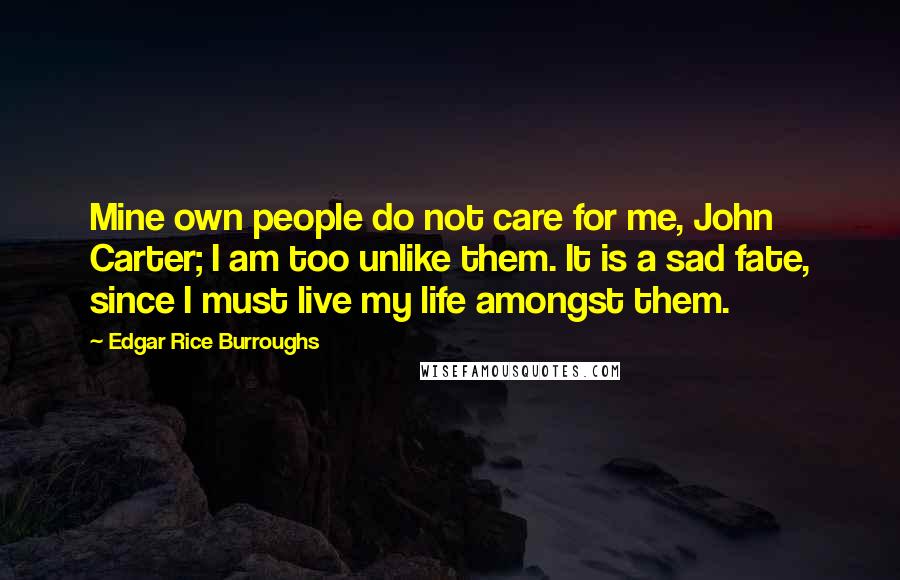 Edgar Rice Burroughs Quotes: Mine own people do not care for me, John Carter; I am too unlike them. It is a sad fate, since I must live my life amongst them.
