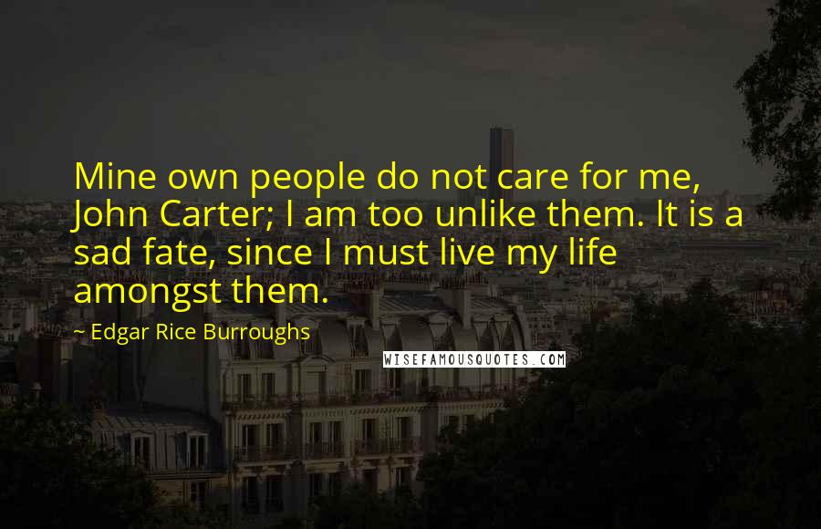 Edgar Rice Burroughs Quotes: Mine own people do not care for me, John Carter; I am too unlike them. It is a sad fate, since I must live my life amongst them.