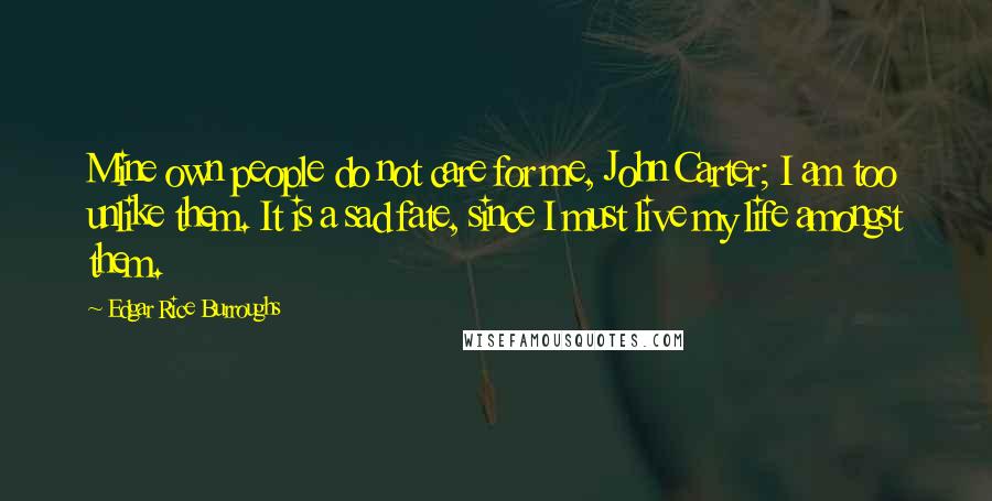 Edgar Rice Burroughs Quotes: Mine own people do not care for me, John Carter; I am too unlike them. It is a sad fate, since I must live my life amongst them.