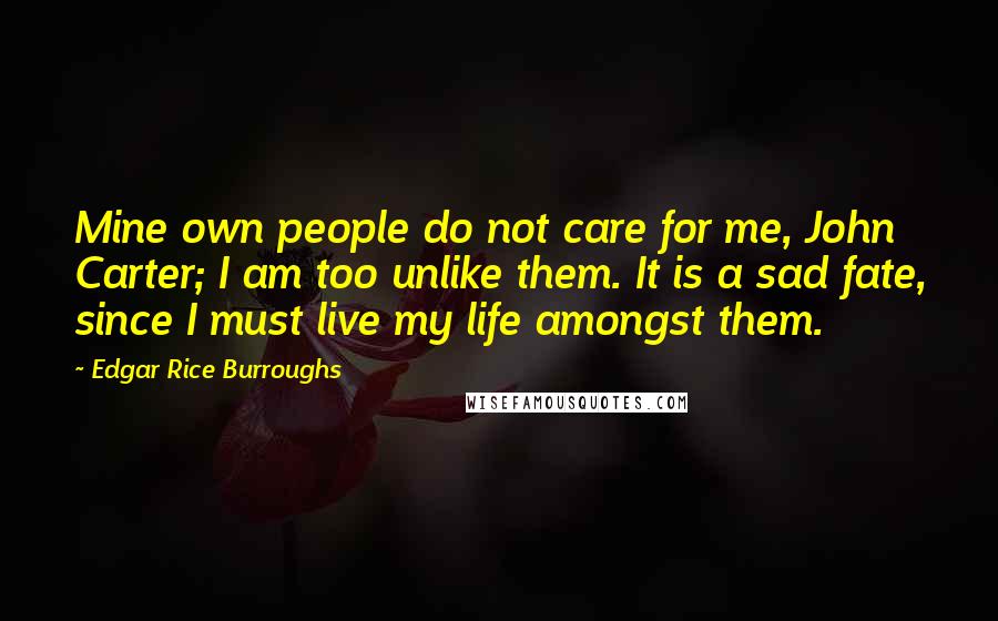 Edgar Rice Burroughs Quotes: Mine own people do not care for me, John Carter; I am too unlike them. It is a sad fate, since I must live my life amongst them.