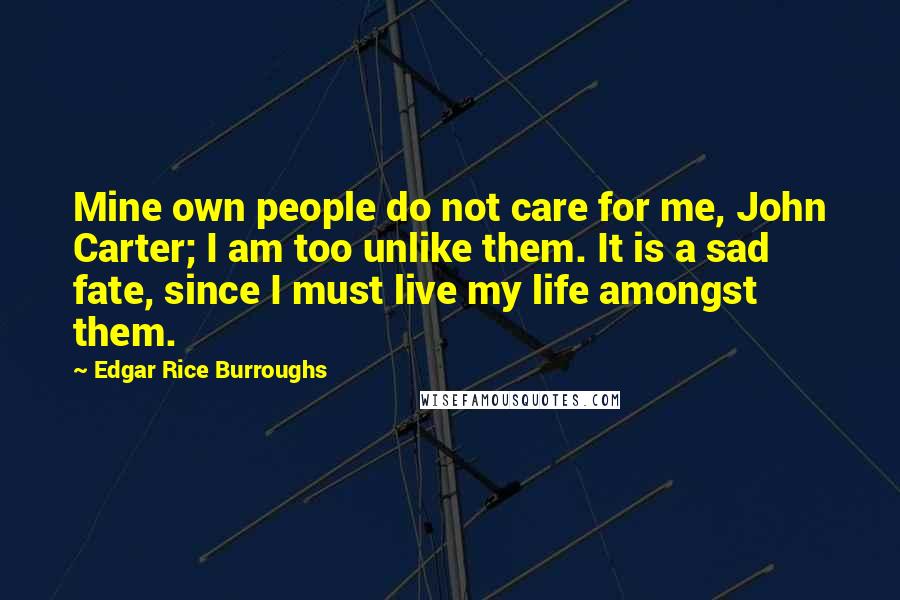 Edgar Rice Burroughs Quotes: Mine own people do not care for me, John Carter; I am too unlike them. It is a sad fate, since I must live my life amongst them.