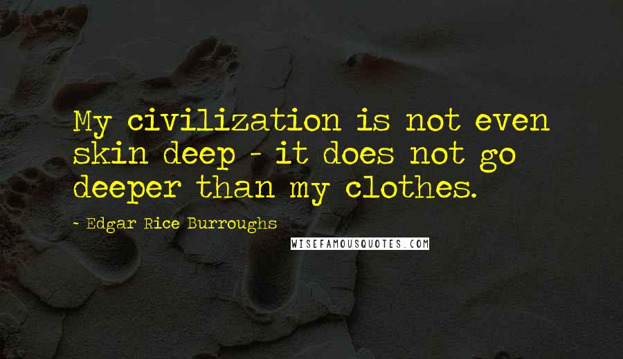 Edgar Rice Burroughs Quotes: My civilization is not even skin deep - it does not go deeper than my clothes.