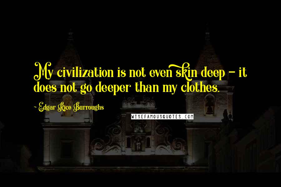 Edgar Rice Burroughs Quotes: My civilization is not even skin deep - it does not go deeper than my clothes.