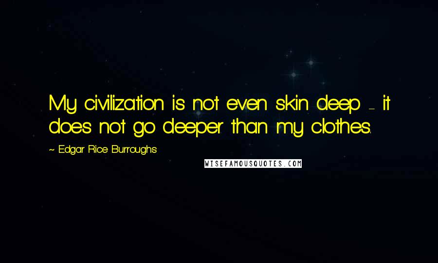 Edgar Rice Burroughs Quotes: My civilization is not even skin deep - it does not go deeper than my clothes.