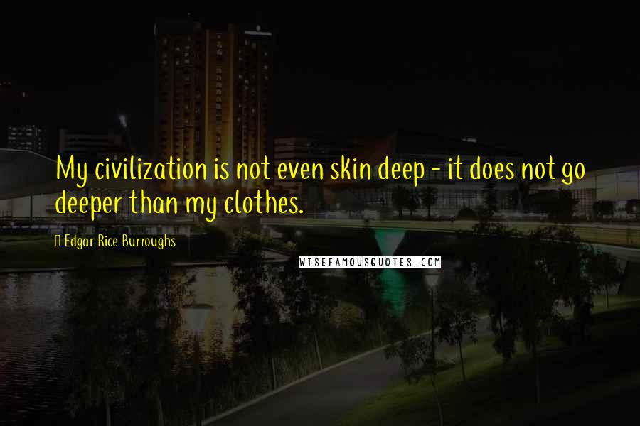 Edgar Rice Burroughs Quotes: My civilization is not even skin deep - it does not go deeper than my clothes.