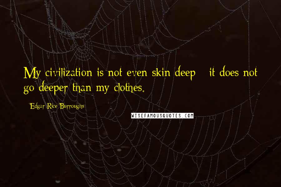 Edgar Rice Burroughs Quotes: My civilization is not even skin deep - it does not go deeper than my clothes.