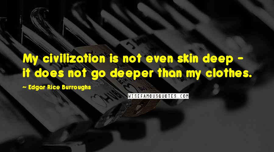 Edgar Rice Burroughs Quotes: My civilization is not even skin deep - it does not go deeper than my clothes.