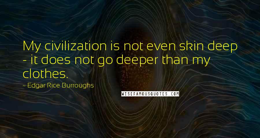 Edgar Rice Burroughs Quotes: My civilization is not even skin deep - it does not go deeper than my clothes.