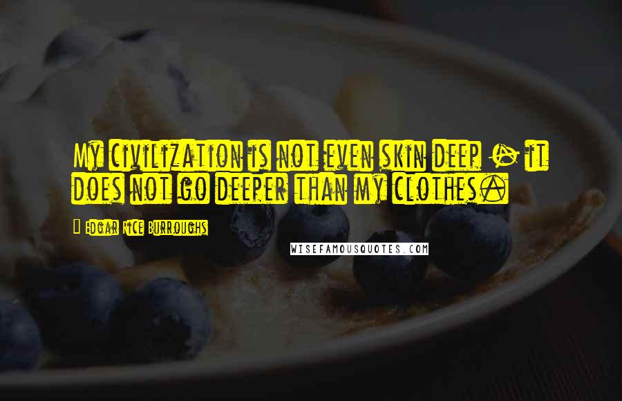 Edgar Rice Burroughs Quotes: My civilization is not even skin deep - it does not go deeper than my clothes.