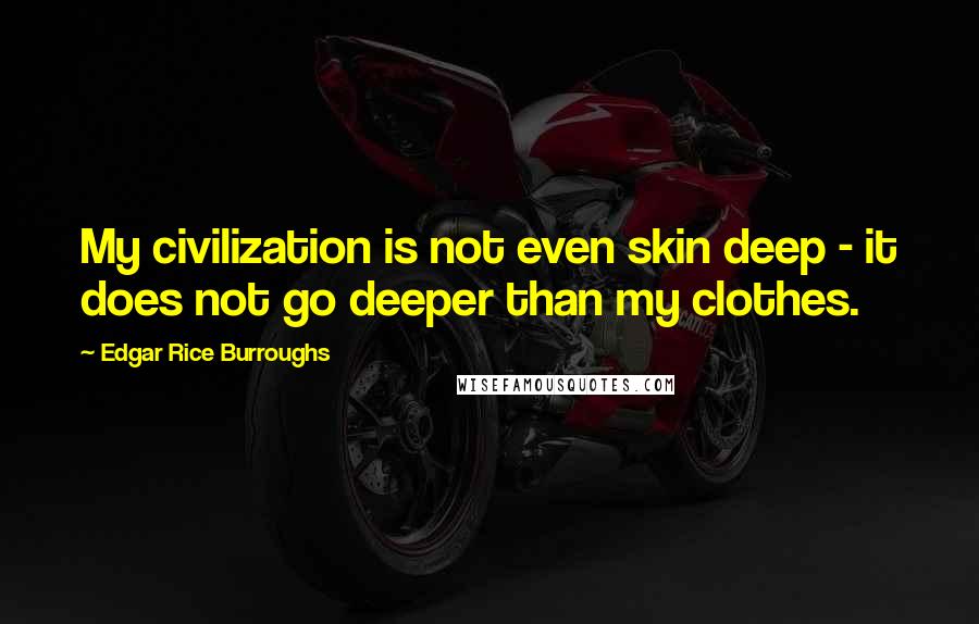 Edgar Rice Burroughs Quotes: My civilization is not even skin deep - it does not go deeper than my clothes.