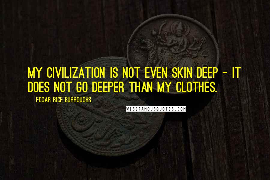 Edgar Rice Burroughs Quotes: My civilization is not even skin deep - it does not go deeper than my clothes.