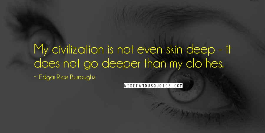 Edgar Rice Burroughs Quotes: My civilization is not even skin deep - it does not go deeper than my clothes.