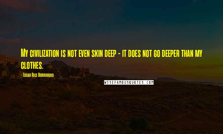 Edgar Rice Burroughs Quotes: My civilization is not even skin deep - it does not go deeper than my clothes.