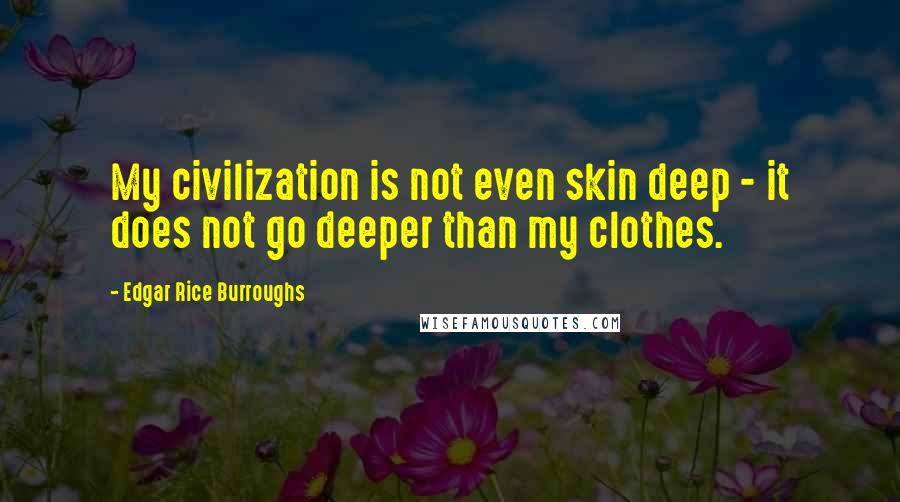 Edgar Rice Burroughs Quotes: My civilization is not even skin deep - it does not go deeper than my clothes.