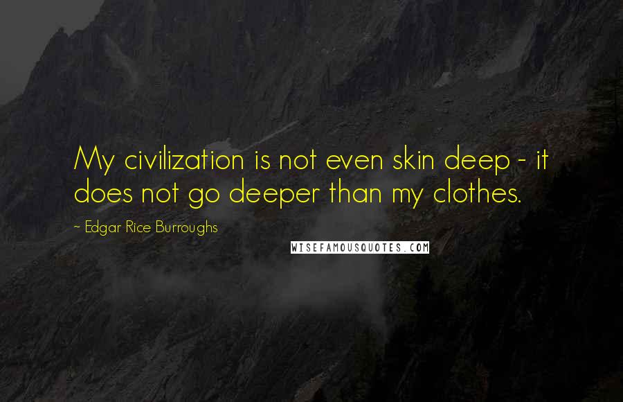 Edgar Rice Burroughs Quotes: My civilization is not even skin deep - it does not go deeper than my clothes.