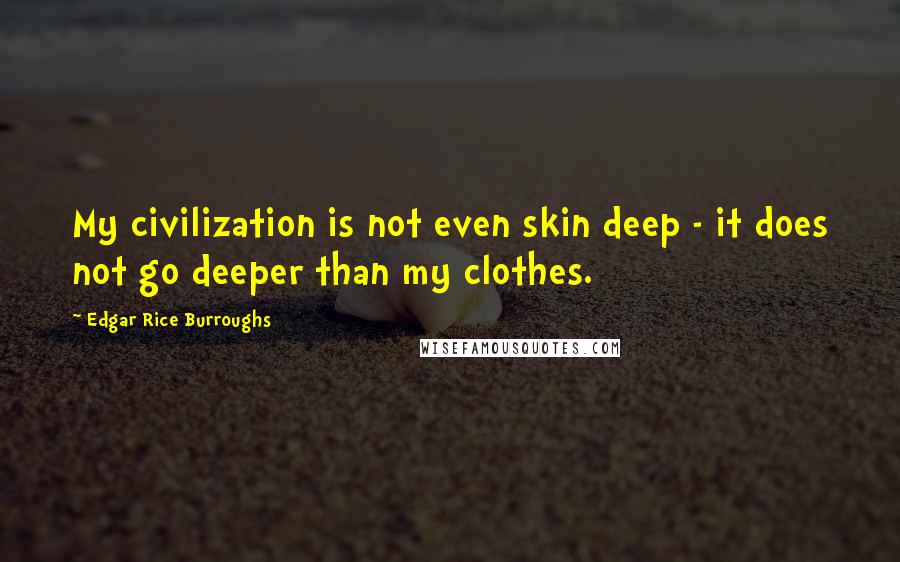 Edgar Rice Burroughs Quotes: My civilization is not even skin deep - it does not go deeper than my clothes.