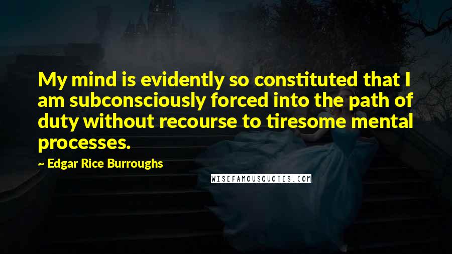 Edgar Rice Burroughs Quotes: My mind is evidently so constituted that I am subconsciously forced into the path of duty without recourse to tiresome mental processes.