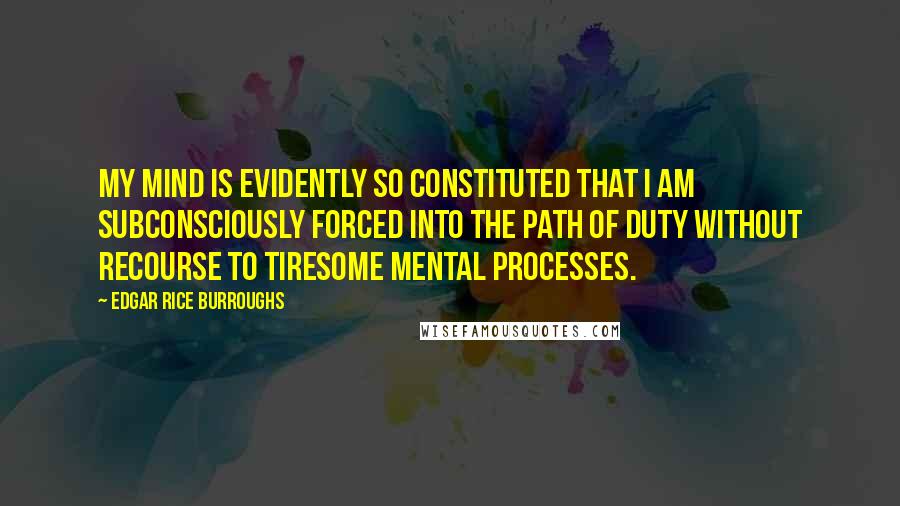 Edgar Rice Burroughs Quotes: My mind is evidently so constituted that I am subconsciously forced into the path of duty without recourse to tiresome mental processes.